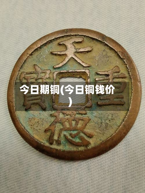 今日期铜(今日铜钱价)-第3张图片