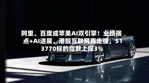 阿里、百度成苹果AI双引擎！业绩拐点+AI进展，港股互联网再走强，513770标的指数上探3%-第2张图片