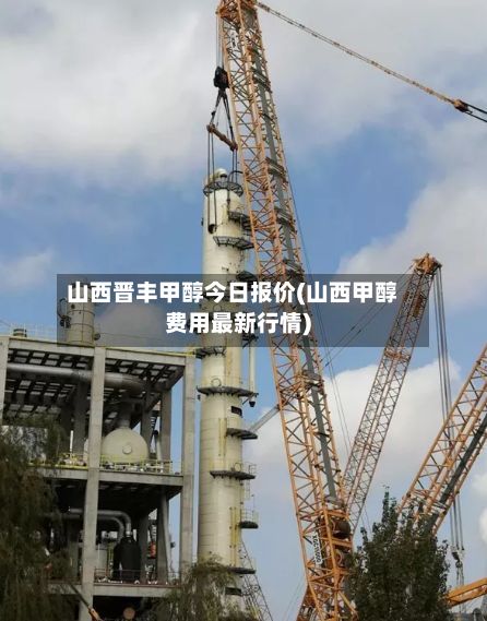 山西晋丰甲醇今日报价(山西甲醇费用最新行情)