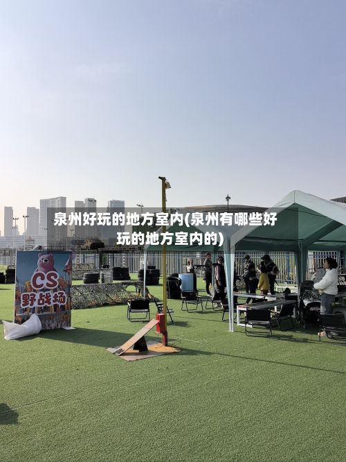 泉州好玩的地方室内(泉州有哪些好玩的地方室内的)