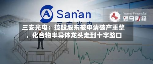 三安光电：控股股东被申请破产重整，化合物半导体龙头走到十字路口-第3张图片