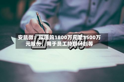 安凯微：拟回购1800万元至3500万元股份	，用于员工持股计划等-第2张图片