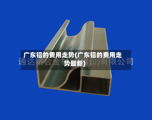 广东铝的费用走势(广东铝的费用走势最新)-第2张图片