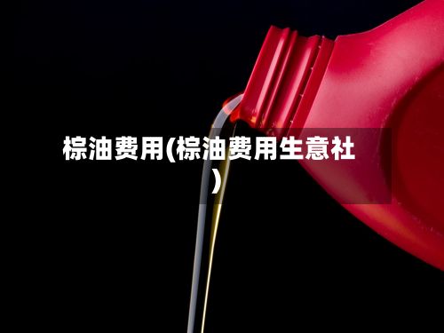 棕油费用(棕油费用生意社)