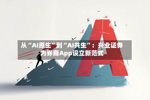 从“AI原生”到“AI共生	”：兴业证券为券商App设立新范式-第2张图片