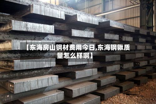 【东海房山钢材费用今日,东海钢锹质量怎么样啊】-第3张图片
