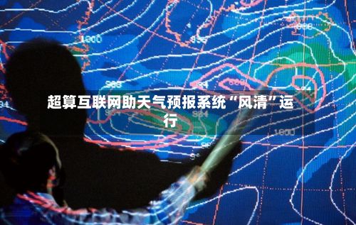 超算互联网助天气预报系统“风清”运行
