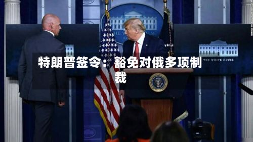 特朗普签令：豁免对俄多项制裁-第3张图片