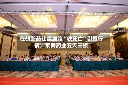在研新药让癌细胞“铁死亡”引爆行情，莱美药业五天三板