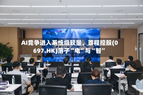 AI竞争进入系统级较量，首程控股(0697.HK)落子“电”与“智	”-第2张图片