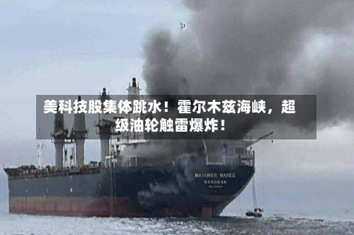 美科技股集体跳水！霍尔木兹海峡，超级油轮触雷爆炸！-第3张图片