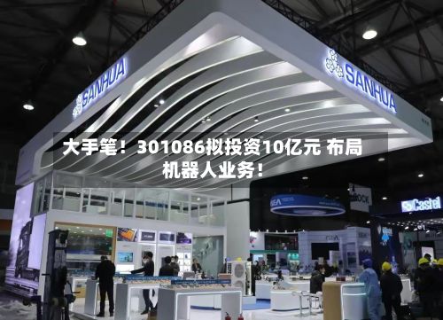 大手笔！301086拟投资10亿元 布局机器人业务！-第2张图片