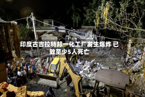印度古吉拉特邦一化工厂发生爆炸 已致至少5人死亡-第2张图片