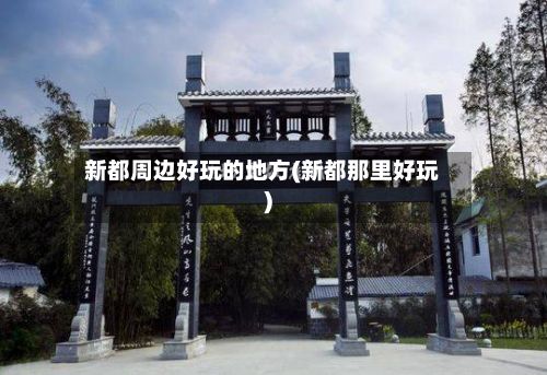 新都周边好玩的地方(新都那里好玩)-第2张图片