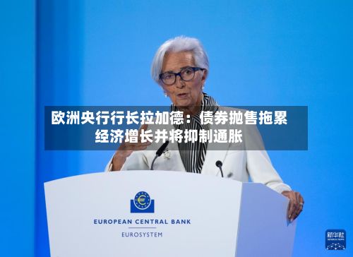 欧洲央行行长拉加德：债券抛售拖累经济增长并将抑制通胀-第2张图片