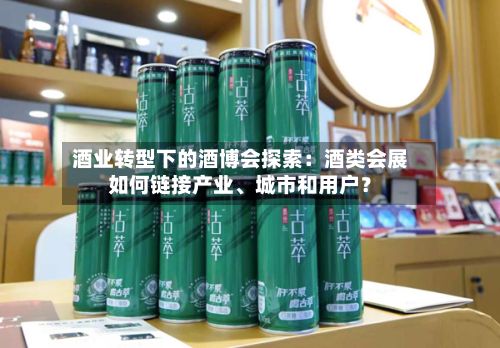 酒业转型下的酒博会探索：酒类会展如何链接产业、城市和用户？-第2张图片