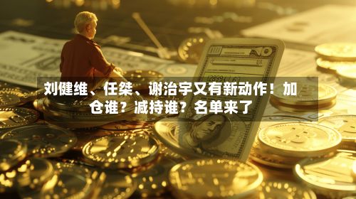 刘健维	、任桀、谢治宇又有新动作！加仓谁？减持谁？名单来了-第3张图片