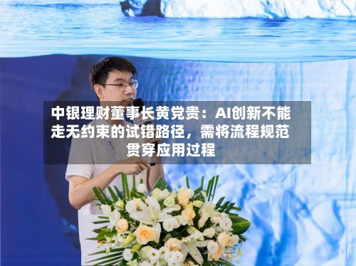 中银理财董事长黄党贵：AI创新不能走无约束的试错路径，需将流程规范贯穿应用过程-第2张图片