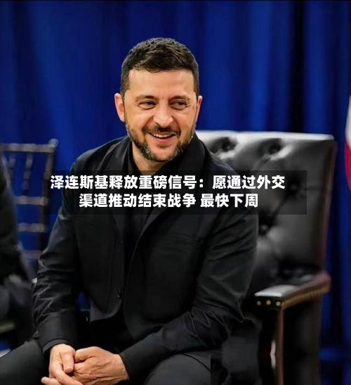泽连斯基释放重磅信号：愿通过外交渠道推动结束战争 最快下周