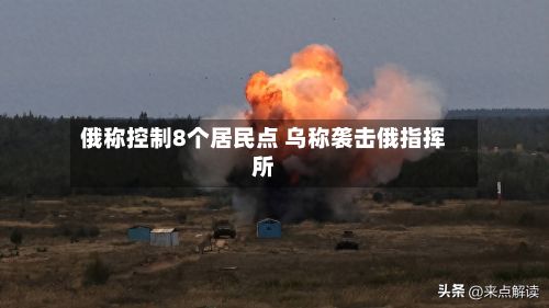 俄称控制8个居民点 乌称袭击俄指挥所-第3张图片