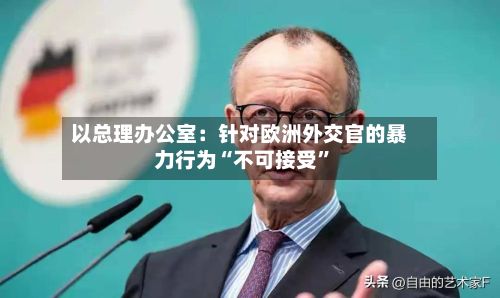 以总理办公室：针对欧洲外交官的暴力行为“不可接受	”-第2张图片