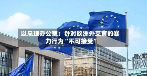 以总理办公室：针对欧洲外交官的暴力行为“不可接受	”-第3张图片