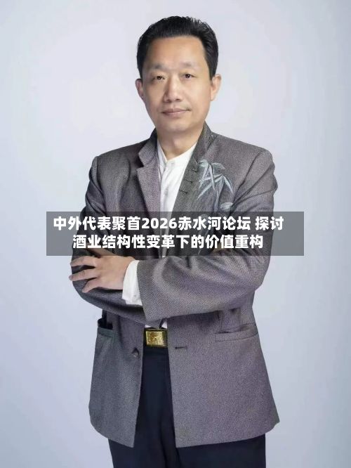 中外代表聚首2026赤水河论坛 探讨酒业结构性变革下的价值重构-第2张图片