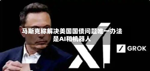 马斯克称解决美国国债问题唯一办法是AI和机器人