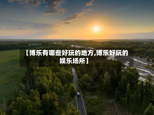 【博乐有哪些好玩的地方,博乐好玩的娱乐场所】