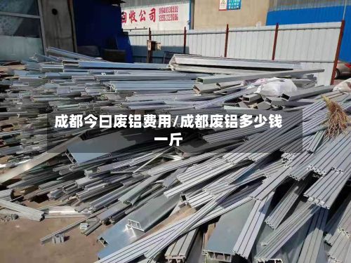 成都今曰废铝费用/成都废铝多少钱一斤