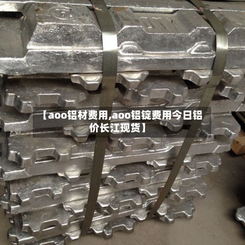 【aoo铝材费用,aoo铝锭费用今日铝价长江现货】-第3张图片