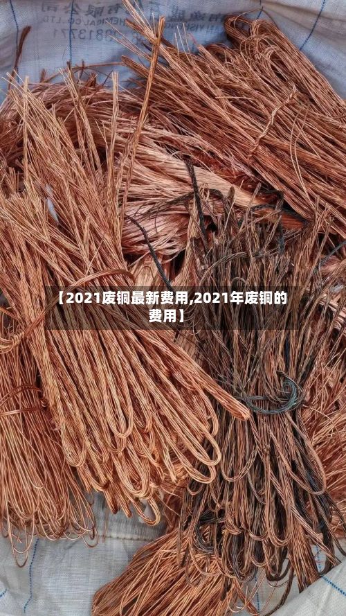【2021废铜最新费用,2021年废铜的费用】