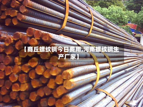 【商丘螺纹钢今日费用,河南螺纹钢生产厂家】-第2张图片