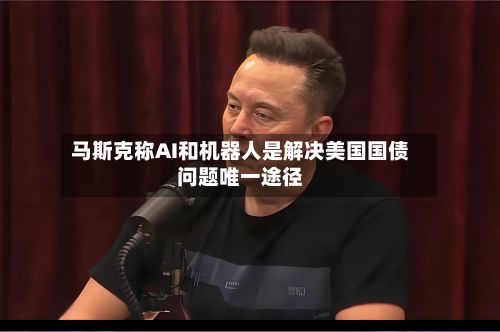 马斯克称AI和机器人是解决美国国债问题唯一途径