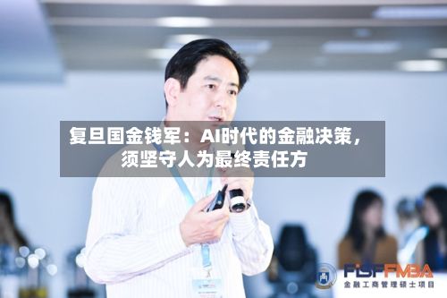 复旦国金钱军：AI时代的金融决策，须坚守人为最终责任方-第2张图片
