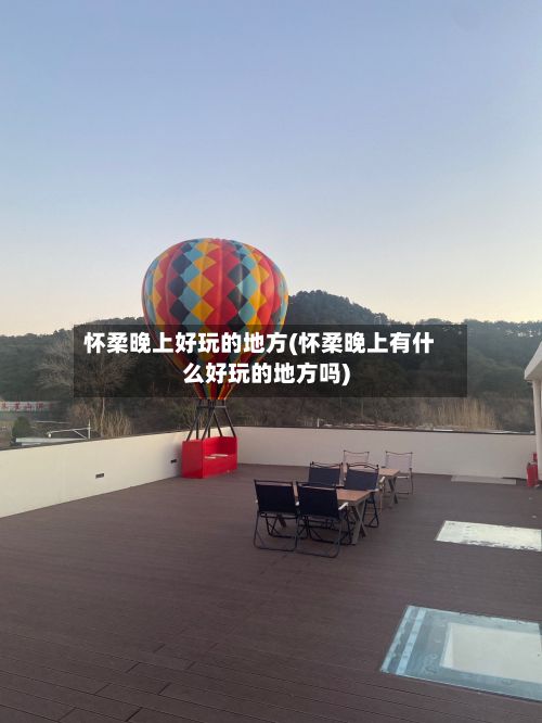 怀柔晚上好玩的地方(怀柔晚上有什么好玩的地方吗)