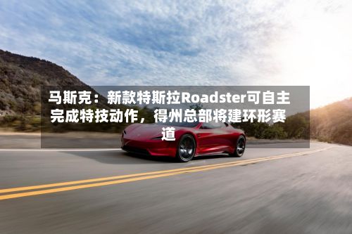 马斯克：新款特斯拉Roadster可自主完成特技动作	，得州总部将建环形赛道-第2张图片