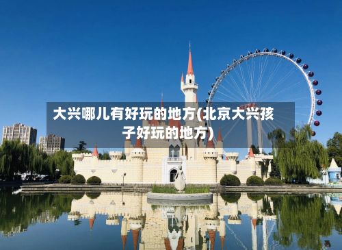 大兴哪儿有好玩的地方(北京大兴孩子好玩的地方)-第2张图片