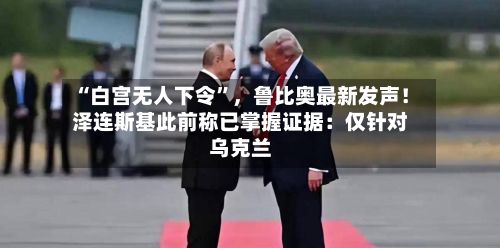 “白宫无人下令”，鲁比奥最新发声！泽连斯基此前称已掌握证据：仅针对乌克兰-第2张图片