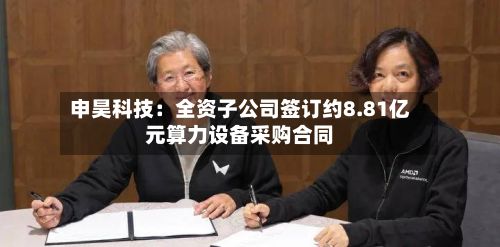 申昊科技:全资子公司签订约8.81亿元算力设备采购合同