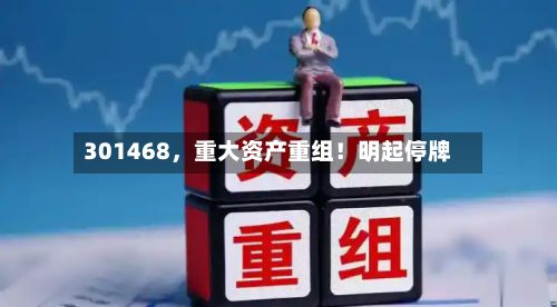 301468	，重大资产重组！明起停牌-第2张图片