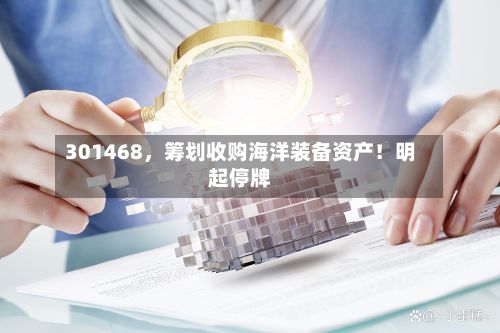 301468,筹划收购海洋装备资产!明起停牌