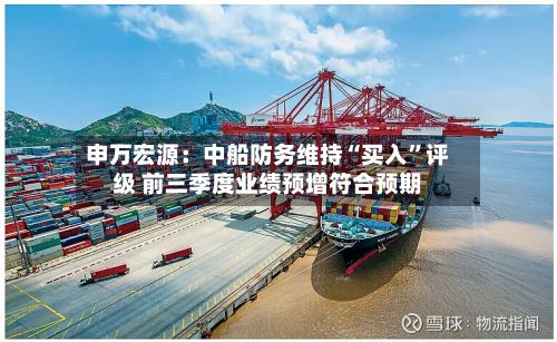 申万宏源：中船防务维持“买入”评级 前三季度业绩预增符合预期-第1张图片