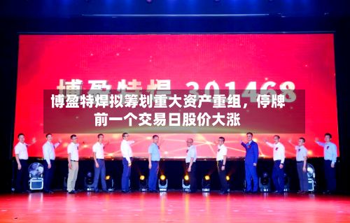 博盈特焊拟筹划重大资产重组，停牌前一个交易日股价大涨-第2张图片