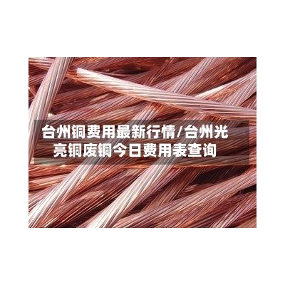 台州铜费用最新行情/台州光亮铜废铜今日费用表查询-第2张图片