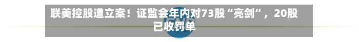联美控股遭立案！证监会年内对73股“亮剑	”，20股已收罚单-第2张图片