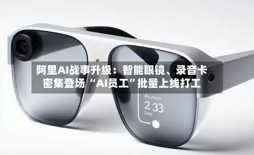 阿里AI战事升级：智能眼镜、录音卡密集登场 “AI员工”批量上线打工-第1张图片