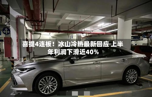 喜提4连板！冰山冷热最新回应 上半年利润下滑近40%-第3张图片