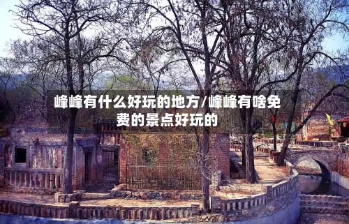 峰峰有什么好玩的地方/峰峰有啥免费的景点好玩的-第2张图片