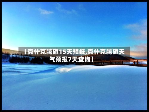 【克什克腾旗15天预报,克什克腾旗天气预报7天查询】-第3张图片